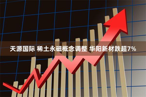 天源国际 稀土永磁概念调整 华阳新材跌超7%