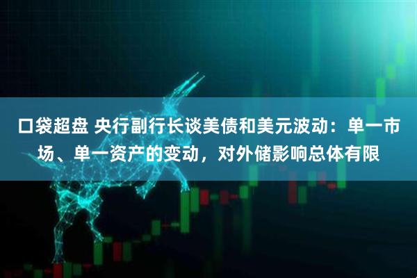 口袋超盘 央行副行长谈美债和美元波动：单一市场、单一资产的变动，对外储影响总体有限