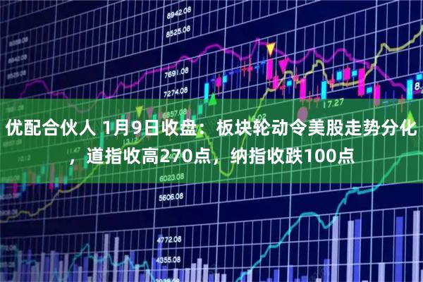 优配合伙人 1月9日收盘：板块轮动令美股走势分化，道指收高270点，纳指收跌100点