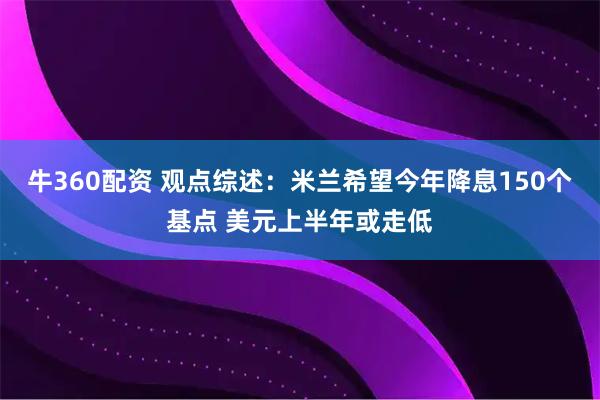 牛360配资 观点综述：米兰希望今年降息150个基点 美元上半年或走低