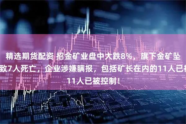 精选期货配资 招金矿业盘中大跌8%，旗下金矿坠罐事故致7人死亡，企业涉嫌瞒报，包括矿长在内的11人已被控制！