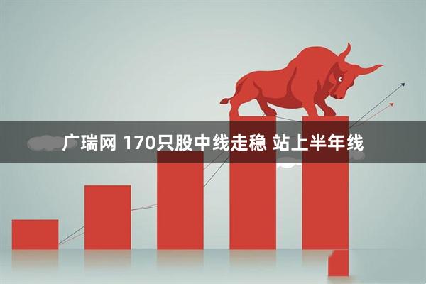 广瑞网 170只股中线走稳 站上半年线