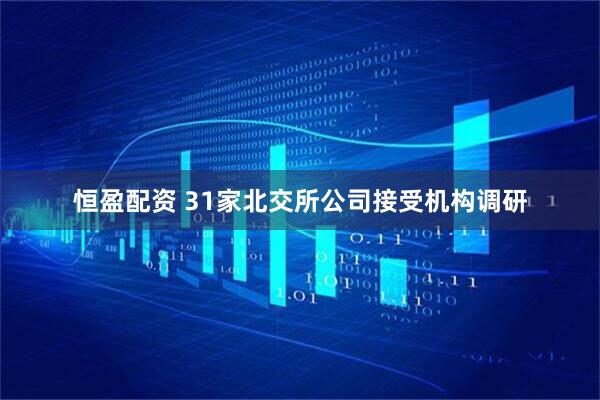 恒盈配资 31家北交所公司接受机构调研